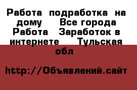 Работа (подработка) на дому   - Все города Работа » Заработок в интернете   . Тульская обл.